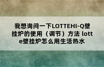 我想询问一下LOTTEHI-Q壁挂炉的使用（调节）方法 lotte壁挂炉怎么用生活热水